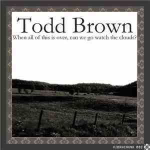 Todd Brown  - When All Of This Is Over Can We Go Watch The Clouds?
