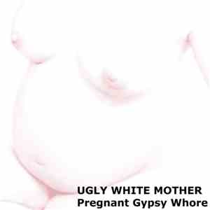 Ugly White Mother - Pregnant Gypsy Whore