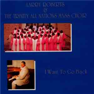 Larry Roberts  & The Trinity All Nations Mass Choir - I Want To Go Back